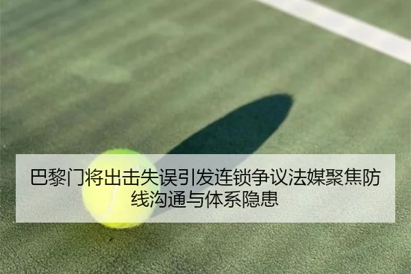 巴黎门将出击失误引发连锁争议法媒聚焦防线沟通与体系隐患