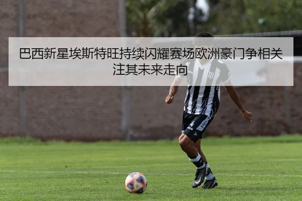 巴西新星埃斯特旺持续闪耀赛场欧洲豪门争相关注其未来走向